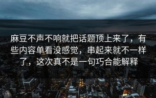 麻豆不声不响就把话题顶上来了，有些内容单看没感觉，串起来就不一样了，这次真不是一句巧合能解释