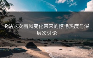 P站这次画风变化带来的惊艳热度与深层次讨论