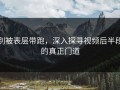 别被表层带跑，深入探寻视频后半段的真正门道