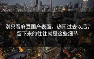 别只看麻豆国产表面，热闹过去以后，留下来的往往就是这些细节