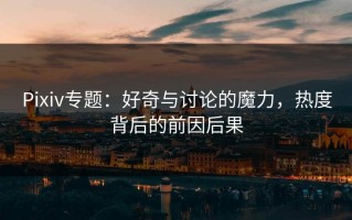 Pixiv专题：好奇与讨论的魔力，热度背后的前因后果