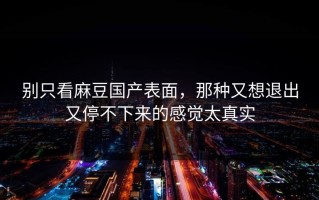 别只看麻豆国产表面，那种又想退出又停不下来的感觉太真实