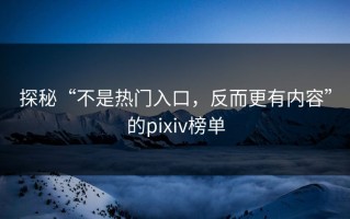 探秘“不是热门入口，反而更有内容”的pixiv榜单