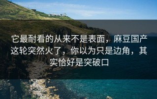 它最耐看的从来不是表面，麻豆国产这轮突然火了，你以为只是边角，其实恰好是突破口