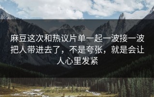 麻豆这次和热议片单一起一波接一波把人带进去了，不是夸张，就是会让人心里发紧