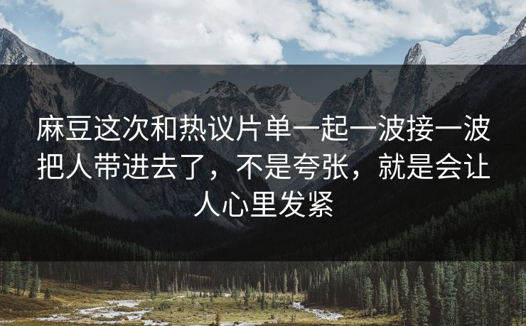 麻豆这次和热议片单一起一波接一波把人带进去了，不是夸张，就是会让人心里发紧-第1张图片-p站自媒体 | p站网页版内容站