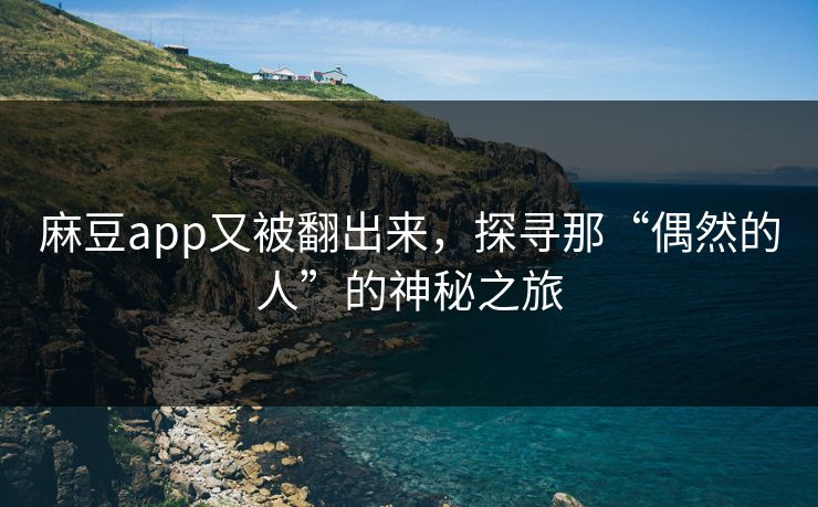 麻豆app又被翻出来，探寻那“偶然的人”的神秘之旅-第1张图片-p站自媒体 | p站网页版内容站