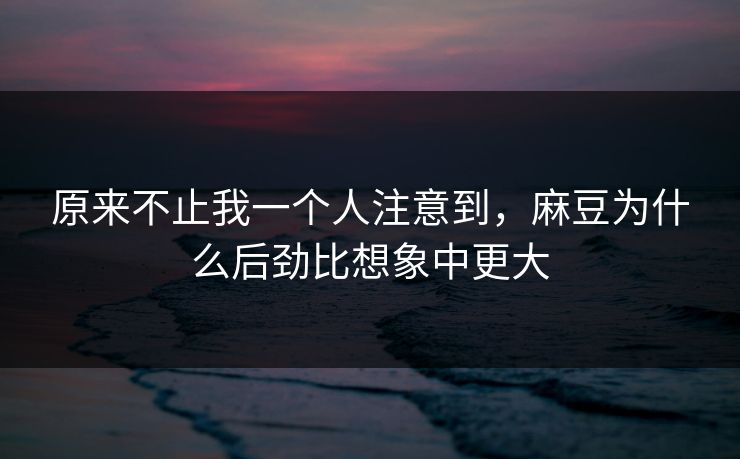 原来不止我一个人注意到，麻豆为什么后劲比想象中更大-第1张图片-p站自媒体 | p站网页版内容站