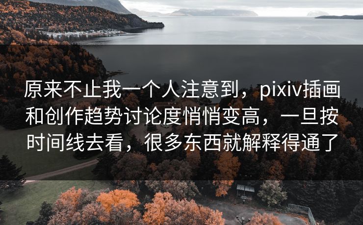 原来不止我一个人注意到，pixiv插画和创作趋势讨论度悄悄变高，一旦按时间线去看，很多东西就解释得通了-第1张图片-p站自媒体 | p站网页版内容站