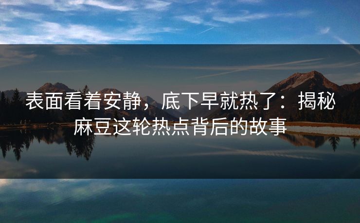 表面看着安静，底下早就热了：揭秘麻豆这轮热点背后的故事-第1张图片-p站自媒体 | p站网页版内容站