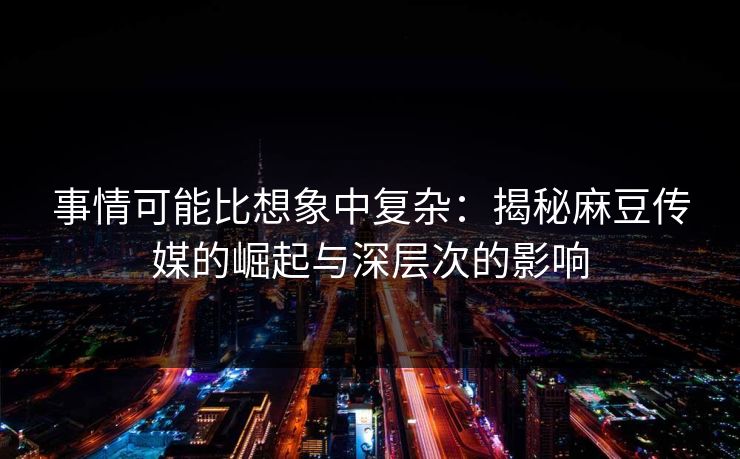 事情可能比想象中复杂：揭秘麻豆传媒的崛起与深层次的影响-第1张图片-p站自媒体 | p站网页版内容站