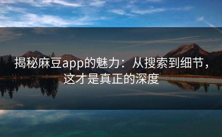 揭秘麻豆app的魅力：从搜索到细节，这才是真正的深度-第1张图片-p站自媒体 | p站网页版内容站
