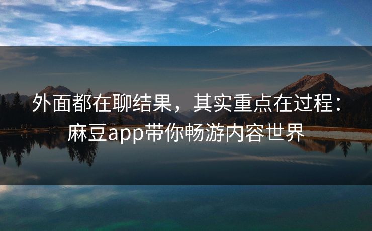 外面都在聊结果，其实重点在过程：麻豆app带你畅游内容世界-第1张图片-p站自媒体 | p站网页版内容站