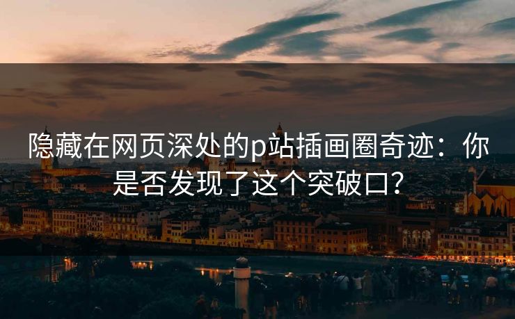 隐藏在网页深处的p站插画圈奇迹：你是否发现了这个突破口？-第1张图片-p站自媒体 | p站网页版内容站