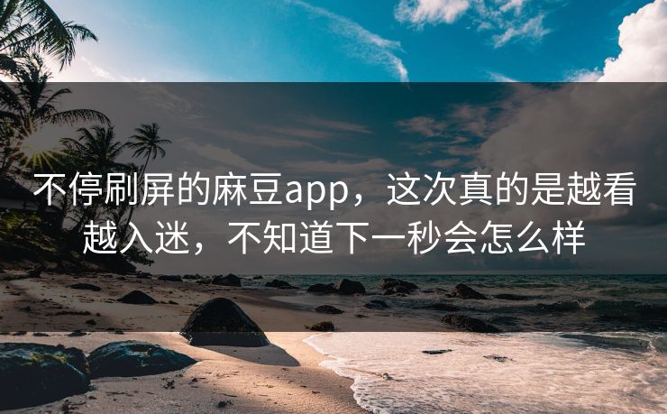 不停刷屏的麻豆app,这次真的是越看越入迷,不知道下一秒会怎么样-第1张图片-p站自媒体 | p站网页版内容站 不停刷屏的麻豆app,这次真的是越看越入迷,不知道下一秒会怎么样-第1张图片-p站自媒体 | p站网页版内容站
