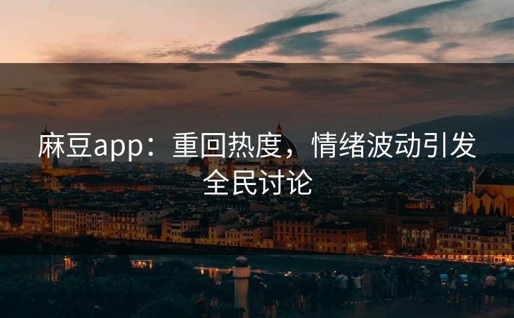 麻豆app：重回热度，情绪波动引发全民讨论-第1张图片-p站自媒体 | p站网页版内容站