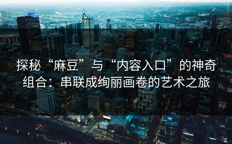 探秘“麻豆”与“内容入口”的神奇组合：串联成绚丽画卷的艺术之旅-第1张图片-p站自媒体 | p站网页版内容站