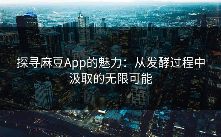 探寻麻豆App的魅力：从发酵过程中汲取的无限可能-第1张图片-p站自媒体 | p站网页版内容站