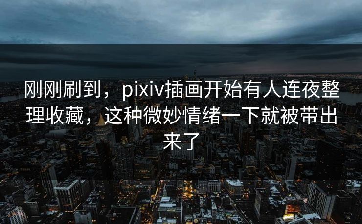 刚刚刷到，pixiv插画开始有人连夜整理收藏，这种微妙情绪一下就被带出来了-第1张图片-p站自媒体 | p站网页版内容站