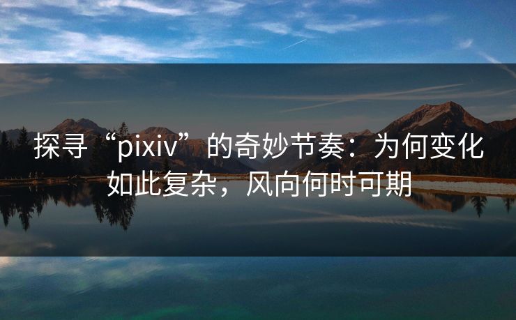 探寻“pixiv”的奇妙节奏:为何变化如此复杂,风向何时可期-第1张图片-p站自媒体 | p站网页版内容站 探寻“pixiv”的奇妙节奏:为何变化如此复杂,风向何时可期-第1张图片-p站自媒体 | p站网页版内容站