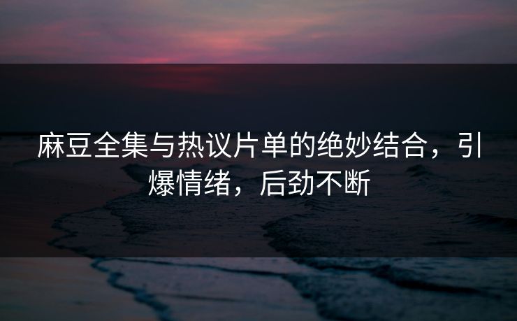 麻豆全集与热议片单的绝妙结合，引爆情绪，后劲不断-第1张图片-p站自媒体 | p站网页版内容站