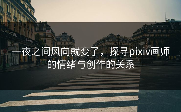 一夜之间风向就变了，探寻pixiv画师的情绪与创作的关系-第1张图片-p站自媒体 | p站网页版内容站
