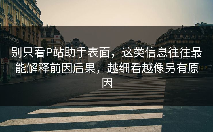 别只看P站助手表面,这类信息往往最能解释前因后果,越细看越像另有原因-第1张图片-p站自媒体 | p站网页版内容站 别只看P站助手表面,这类信息往往最能解释前因后果,越细看越像另有原因-第1张图片-p站自媒体 | p站网页版内容站