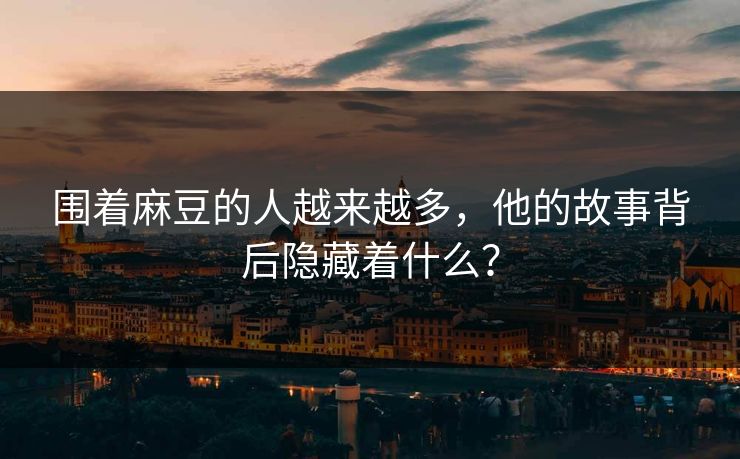围着麻豆的人越来越多，他的故事背后隐藏着什么？-第1张图片-p站自媒体 | p站网页版内容站