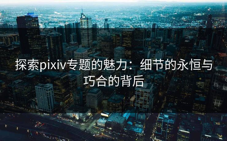 探索pixiv专题的魅力:细节的永恒与巧合的背后-第1张图片-p站自媒体 | p站网页版内容站 探索pixiv专题的魅力:细节的永恒与巧合的背后-第1张图片-p站自媒体 | p站网页版内容站