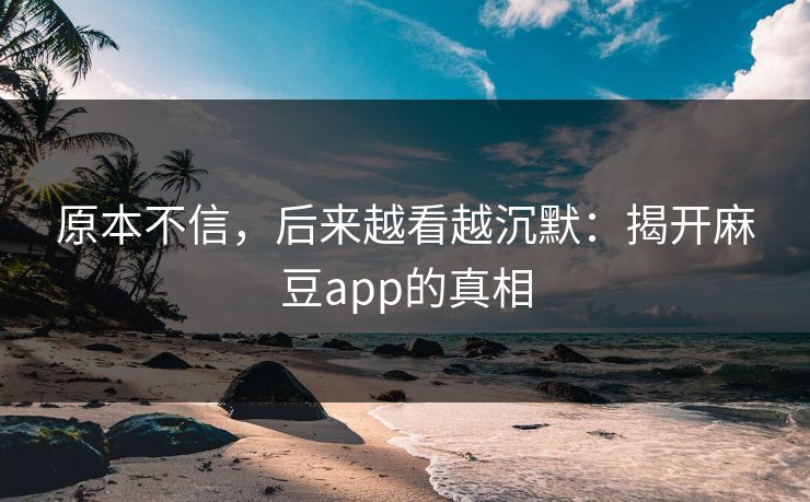 原本不信,后来越看越沉默:揭开麻豆app的真相-第1张图片-p站自媒体 | p站网页版内容站 原本不信,后来越看越沉默:揭开麻豆app的真相-第1张图片-p站自媒体 | p站网页版内容站