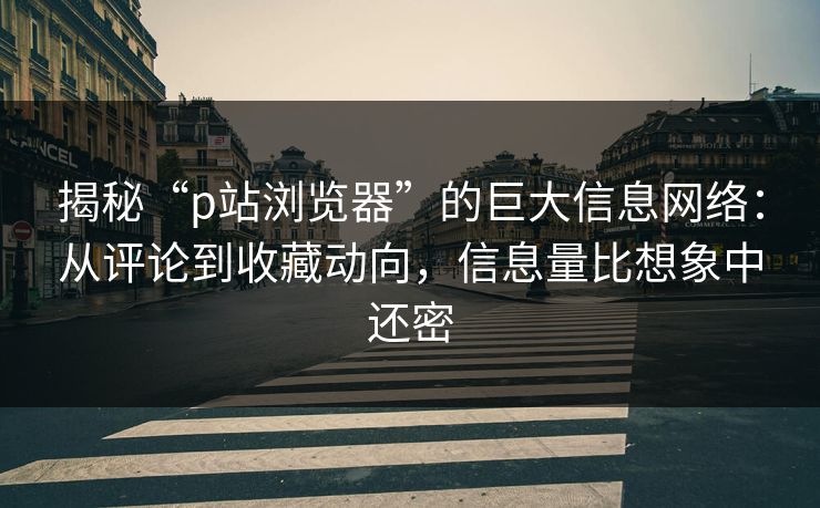 揭秘“p站浏览器”的巨大信息网络:从评论到收藏动向,信息量比想象中还密-第1张图片-p站自媒体 | p站网页版内容站 揭秘“p站浏览器”的巨大信息网络:从评论到收藏动向,信息量比想象中还密-第1张图片-p站自媒体 | p站网页版内容站