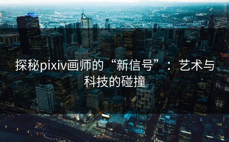 探秘pixiv画师的“新信号”:艺术与科技的碰撞-第1张图片-p站自媒体 | p站网页版内容站 探秘pixiv画师的“新信号”:艺术与科技的碰撞-第1张图片-p站自媒体 | p站网页版内容站