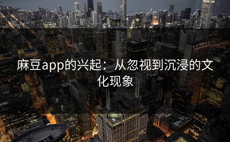 麻豆app的兴起：从忽视到沉浸的文化现象-第1张图片-p站自媒体 | p站网页版内容站
