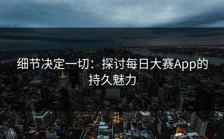 细节决定一切：探讨每日大赛App的持久魅力-第1张图片-p站自媒体 | p站网页版内容站
