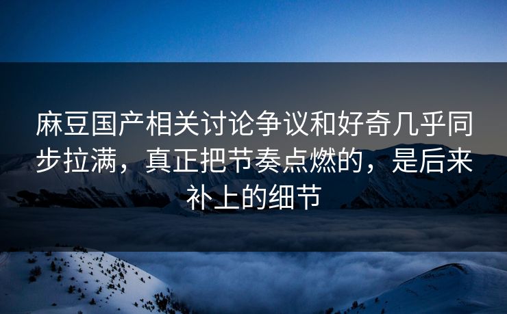 麻豆国产相关讨论争议和好奇几乎同步拉满,真正把节奏点燃的,是后来补上的细节-第1张图片-p站自媒体 | p站网页版内容站 麻豆国产相关讨论争议和好奇几乎同步拉满,真正把节奏点燃的,是后来补上的细节-第1张图片-p站自媒体 | p站网页版内容站