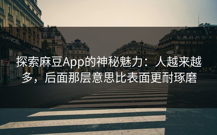 探索麻豆App的神秘魅力：人越来越多，后面那层意思比表面更耐琢磨-第1张图片-p站自媒体 | p站网页版内容站
