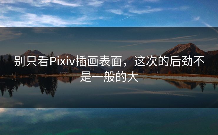 别只看Pixiv插画表面，这次的后劲不是一般的大-第1张图片-p站自媒体 | p站网页版内容站