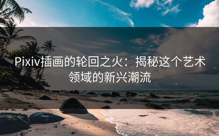 Pixiv插画的轮回之火：揭秘这个艺术领域的新兴潮流-第1张图片-p站自媒体 | p站网页版内容站