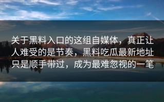 关于黑料入口的这组自媒体，真正让人难受的是节奏，黑料吃瓜最新地址只是顺手带过，成为最难忽视的一笔