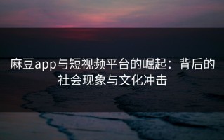 麻豆app与短视频平台的崛起：背后的社会现象与文化冲击