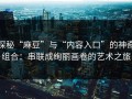 探秘“麻豆”与“内容入口”的神奇组合：串联成绚丽画卷的艺术之旅