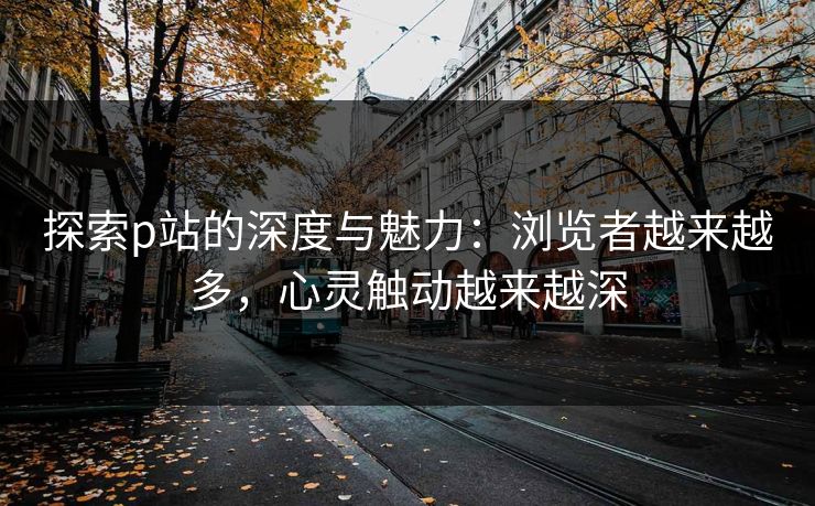 探索p站的深度与魅力:浏览者越来越多,心灵触动越来越深-第1张图片-p站自媒体 | p站网页版内容站 探索p站的深度与魅力:浏览者越来越多,心灵触动越来越深-第1张图片-p站自媒体 | p站网页版内容站