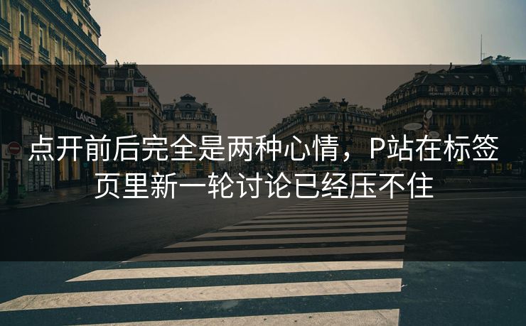 点开前后完全是两种心情,P站在标签页里新一轮讨论已经压不住-第1张图片-p站自媒体 | p站网页版内容站 点开前后完全是两种心情,P站在标签页里新一轮讨论已经压不住-第1张图片-p站自媒体 | p站网页版内容站