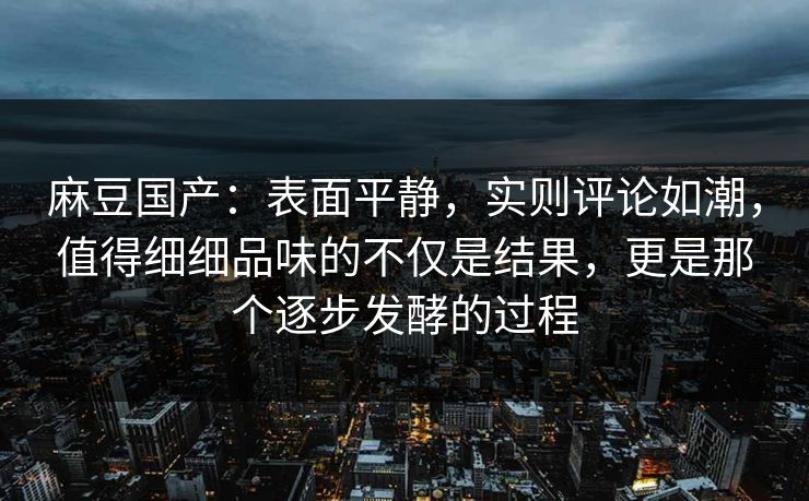 麻豆国产:表面平静,实则评论如潮,值得细细品味的不仅是结果,更是那个逐步发酵的过程-第1张图片-p站自媒体 | p站网页版内容站 麻豆国产:表面平静,实则评论如潮,值得细细品味的不仅是结果,更是那个逐步发酵的过程-第1张图片-p站自媒体 | p站网页版内容站