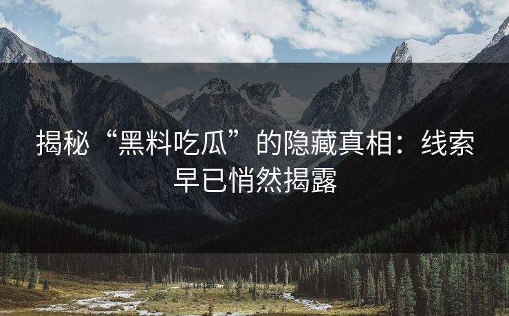 揭秘“黑料吃瓜”的隐藏真相:线索早已悄然揭露-第1张图片-p站自媒体 | p站网页版内容站 揭秘“黑料吃瓜”的隐藏真相:线索早已悄然揭露-第1张图片-p站自媒体 | p站网页版内容站