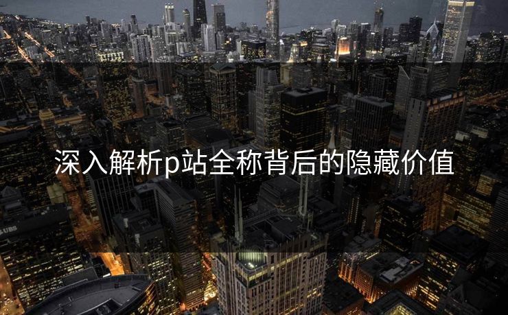 深入解析p站全称背后的隐藏价值-第1张图片-p站自媒体 | p站网页版内容站 深入解析p站全称背后的隐藏价值-第1张图片-p站自媒体 | p站网页版内容站