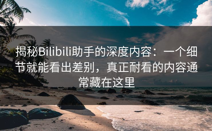 揭秘Bilibili助手的深度内容:一个细节就能看出差别,真正耐看的内容通常藏在这里-第1张图片-p站自媒体 | p站网页版内容站 揭秘Bilibili助手的深度内容:一个细节就能看出差别,真正耐看的内容通常藏在这里-第1张图片-p站自媒体 | p站网页版内容站