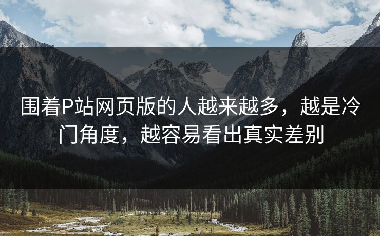 围着P站网页版的人越来越多,越是冷门角度,越容易看出真实差别-第1张图片-p站自媒体 | p站网页版内容站 围着P站网页版的人越来越多,越是冷门角度,越容易看出真实差别-第1张图片-p站自媒体 | p站网页版内容站