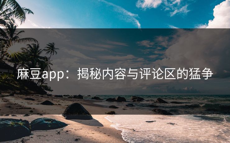 麻豆app:揭秘内容与评论区的猛争-第1张图片-p站自媒体 | p站网页版内容站 麻豆app:揭秘内容与评论区的猛争-第1张图片-p站自媒体 | p站网页版内容站