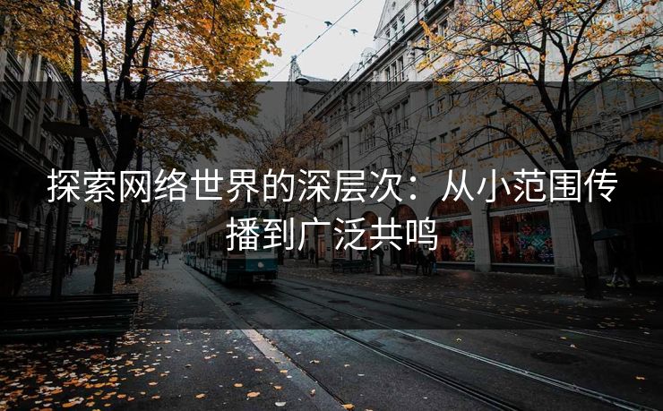 探索网络世界的深层次:从小范围传播到广泛共鸣-第1张图片-p站自媒体 | p站网页版内容站 探索网络世界的深层次:从小范围传播到广泛共鸣-第1张图片-p站自媒体 | p站网页版内容站